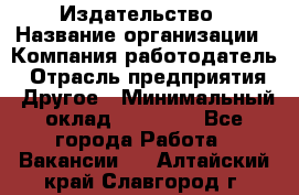 Издательство › Название организации ­ Компания-работодатель › Отрасль предприятия ­ Другое › Минимальный оклад ­ 17 000 - Все города Работа » Вакансии   . Алтайский край,Славгород г.